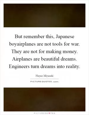 But remember this, Japanese boyairplanes are not tools for war. They are not for making money. Airplanes are beautiful dreams. Engineers turn dreams into reality Picture Quote #1
