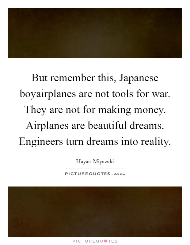But remember this, Japanese boyairplanes are not tools for war. They are not for making money. Airplanes are beautiful dreams. Engineers turn dreams into reality. Picture Quote #1