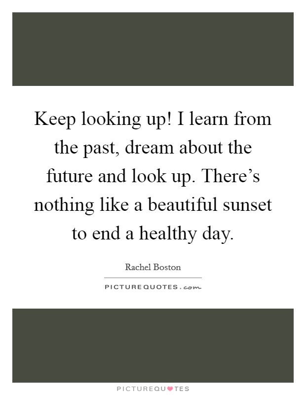 Keep looking up! I learn from the past, dream about the future and look up. There's nothing like a beautiful sunset to end a healthy day. Picture Quote #1