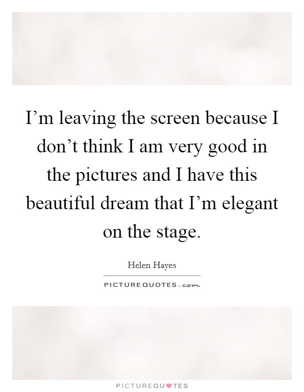 I'm leaving the screen because I don't think I am very good in the pictures and I have this beautiful dream that I'm elegant on the stage. Picture Quote #1