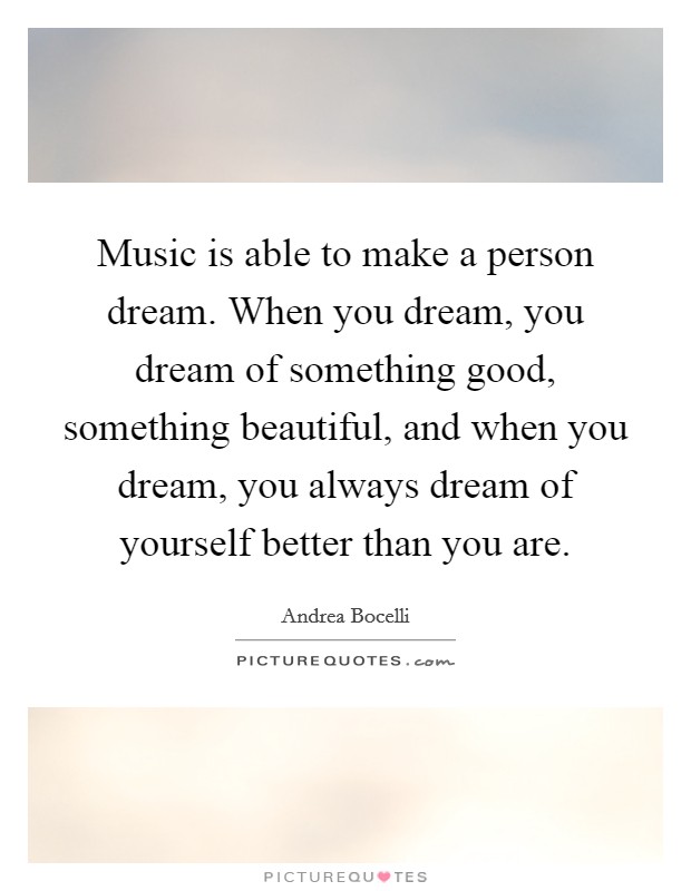 Music is able to make a person dream. When you dream, you dream of something good, something beautiful, and when you dream, you always dream of yourself better than you are. Picture Quote #1