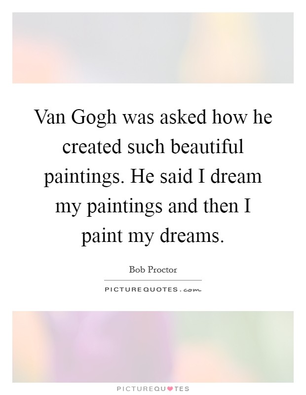 Van Gogh was asked how he created such beautiful paintings. He said I dream my paintings and then I paint my dreams. Picture Quote #1