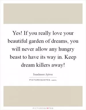 Yes! If you really love your beautiful garden of dreams, you will never allow any hungry beast to have its way in. Keep dream killers away! Picture Quote #1