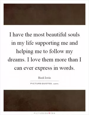 I have the most beautiful souls in my life supporting me and helping me to follow my dreams. I love them more than I can ever express in words Picture Quote #1