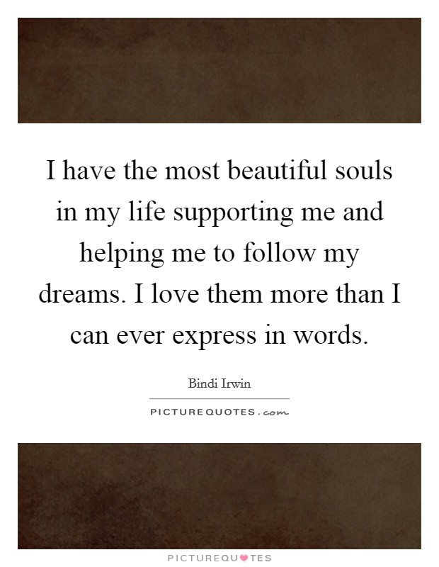 I have the most beautiful souls in my life supporting me and helping me to follow my dreams. I love them more than I can ever express in words. Picture Quote #1