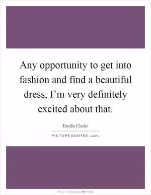 Any opportunity to get into fashion and find a beautiful dress, I’m very definitely excited about that Picture Quote #1