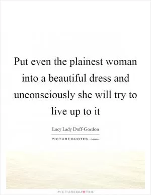 Put even the plainest woman into a beautiful dress and unconsciously she will try to live up to it Picture Quote #1
