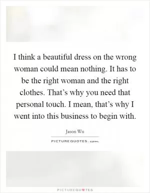 I think a beautiful dress on the wrong woman could mean nothing. It has to be the right woman and the right clothes. That’s why you need that personal touch. I mean, that’s why I went into this business to begin with Picture Quote #1
