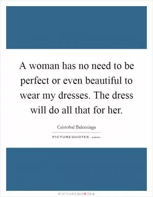 A woman has no need to be perfect or even beautiful to wear my dresses. The dress will do all that for her Picture Quote #1