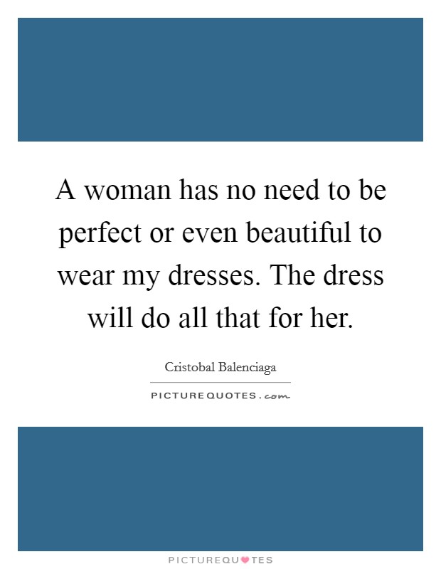 A woman has no need to be perfect or even beautiful to wear my dresses. The dress will do all that for her. Picture Quote #1