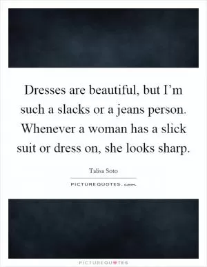 Dresses are beautiful, but I’m such a slacks or a jeans person. Whenever a woman has a slick suit or dress on, she looks sharp Picture Quote #1