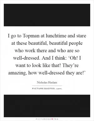 I go to Topman at lunchtime and stare at these beautiful, beautiful people who work there and who are so well-dressed. And I think: ‘Oh! I want to look like that! They’re amazing, how well-dressed they are!’ Picture Quote #1
