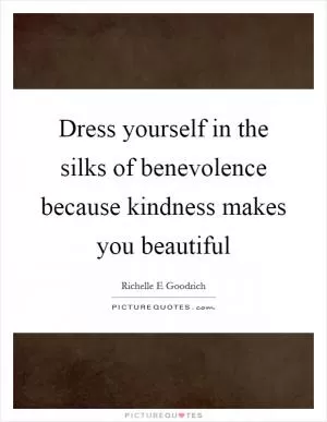 Dress yourself in the silks of benevolence because kindness makes you beautiful Picture Quote #1