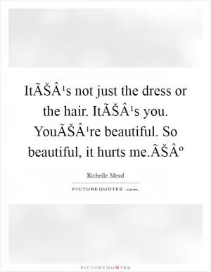 ItÃŠÂ¹s not just the dress or the hair. ItÃŠÂ¹s you. YouÃŠÂ¹re beautiful. So beautiful, it hurts me.ÃŠÂº Picture Quote #1