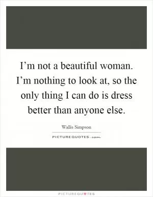 I’m not a beautiful woman. I’m nothing to look at, so the only thing I can do is dress better than anyone else Picture Quote #1