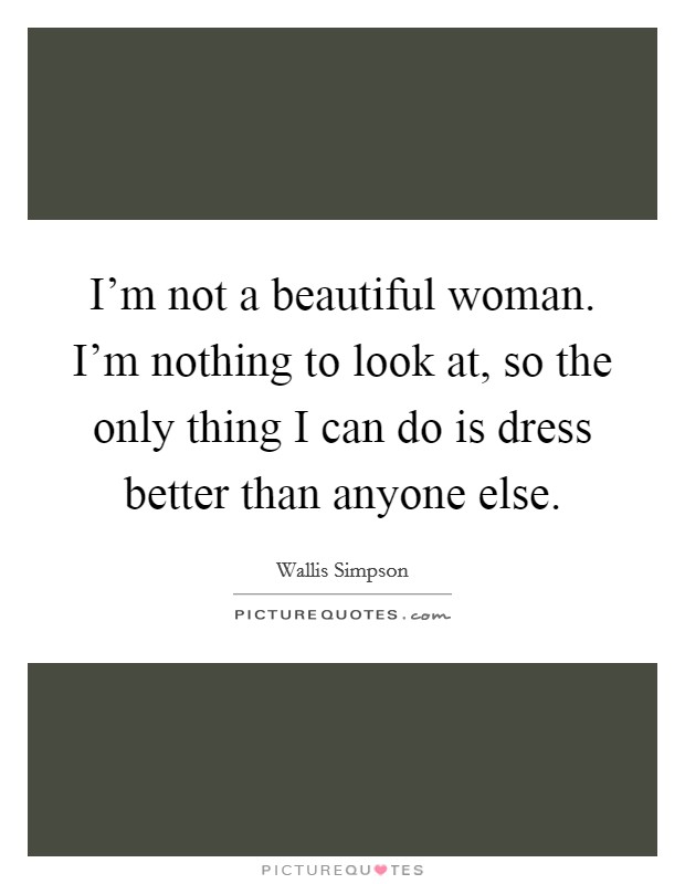 I'm not a beautiful woman. I'm nothing to look at, so the only thing I can do is dress better than anyone else. Picture Quote #1