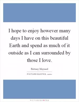 I hope to enjoy however many days I have on this beautiful Earth and spend as much of it outside as I can surrounded by those I love Picture Quote #1
