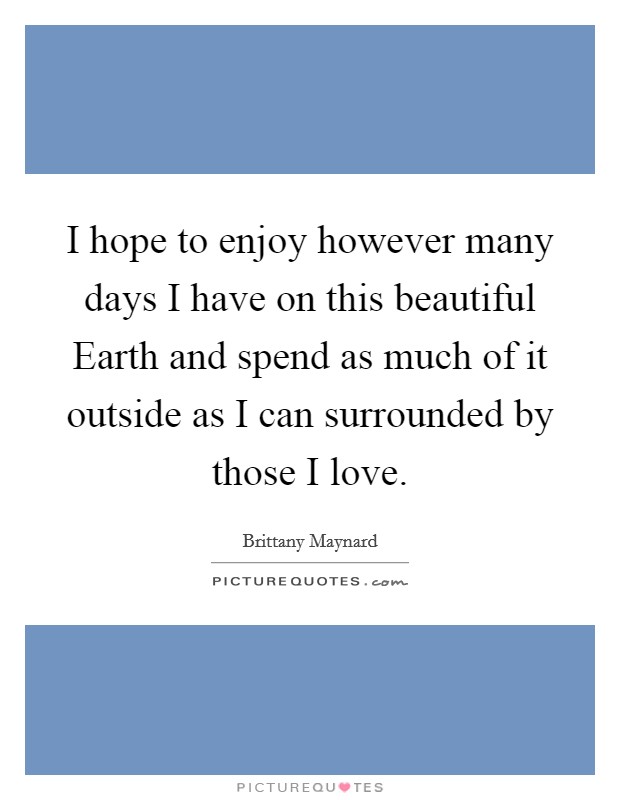 I hope to enjoy however many days I have on this beautiful Earth and spend as much of it outside as I can surrounded by those I love. Picture Quote #1