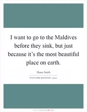 I want to go to the Maldives before they sink, but just because it’s the most beautiful place on earth Picture Quote #1