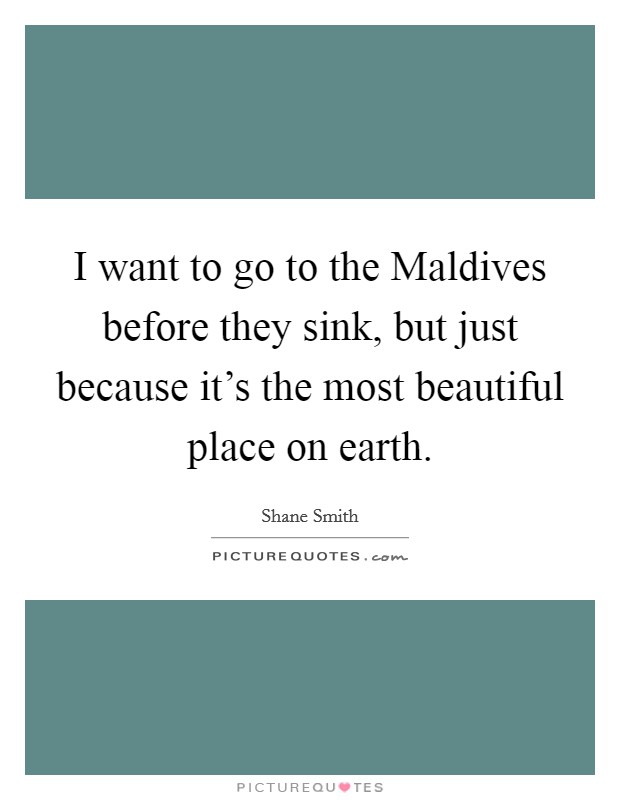 I want to go to the Maldives before they sink, but just because it's the most beautiful place on earth. Picture Quote #1