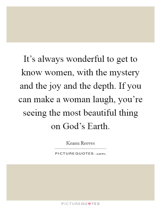 It's always wonderful to get to know women, with the mystery and the joy and the depth. If you can make a woman laugh, you're seeing the most beautiful thing on God's Earth. Picture Quote #1