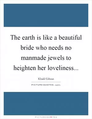 The earth is like a beautiful bride who needs no manmade jewels to heighten her loveliness Picture Quote #1