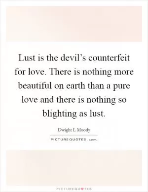 Lust is the devil’s counterfeit for love. There is nothing more beautiful on earth than a pure love and there is nothing so blighting as lust Picture Quote #1