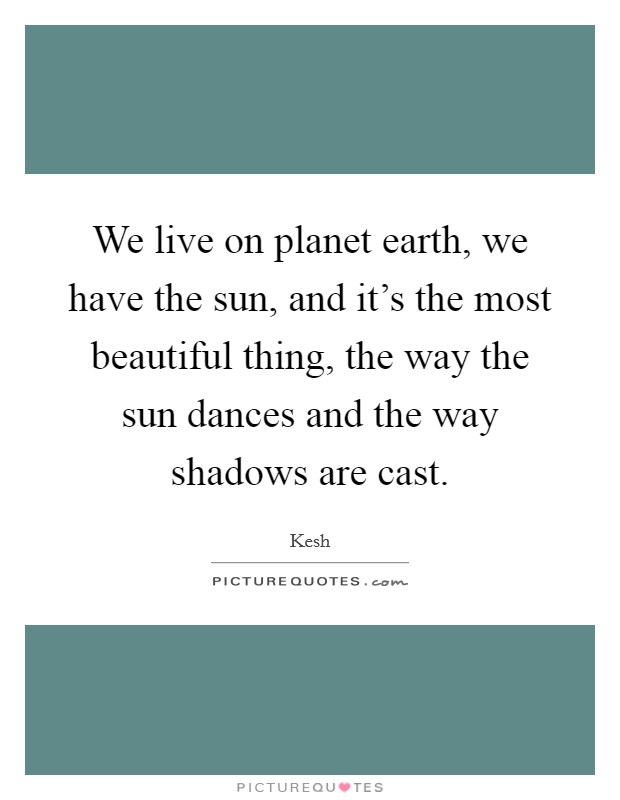 We live on planet earth, we have the sun, and it's the most beautiful thing, the way the sun dances and the way shadows are cast. Picture Quote #1