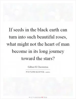 If seeds in the black earth can turn into such beautiful roses, what might not the heart of man become in its long journey toward the stars? Picture Quote #1
