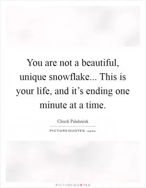 You are not a beautiful, unique snowflake... This is your life, and it’s ending one minute at a time Picture Quote #1