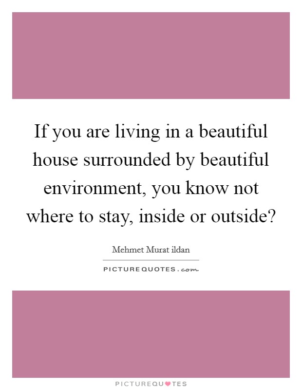 If you are living in a beautiful house surrounded by beautiful environment, you know not where to stay, inside or outside? Picture Quote #1