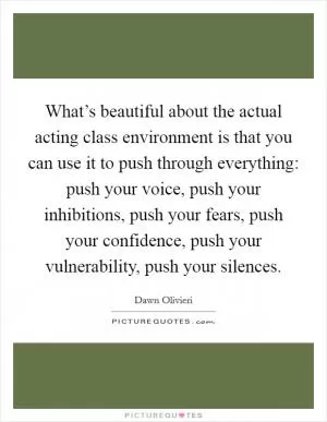What’s beautiful about the actual acting class environment is that you can use it to push through everything: push your voice, push your inhibitions, push your fears, push your confidence, push your vulnerability, push your silences Picture Quote #1