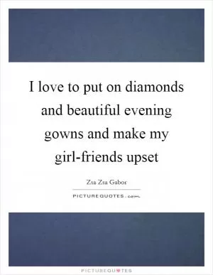 I love to put on diamonds and beautiful evening gowns and make my girl-friends upset Picture Quote #1