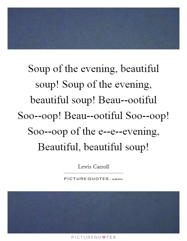 Soup of the evening, beautiful soup! Soup of the evening, beautiful soup! Beau--ootiful Soo--oop! Beau--ootiful Soo--oop! Soo--oop of the e--e--evening, Beautiful, beautiful soup! Picture Quote #1