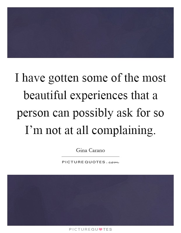 I have gotten some of the most beautiful experiences that a person can possibly ask for so I'm not at all complaining. Picture Quote #1