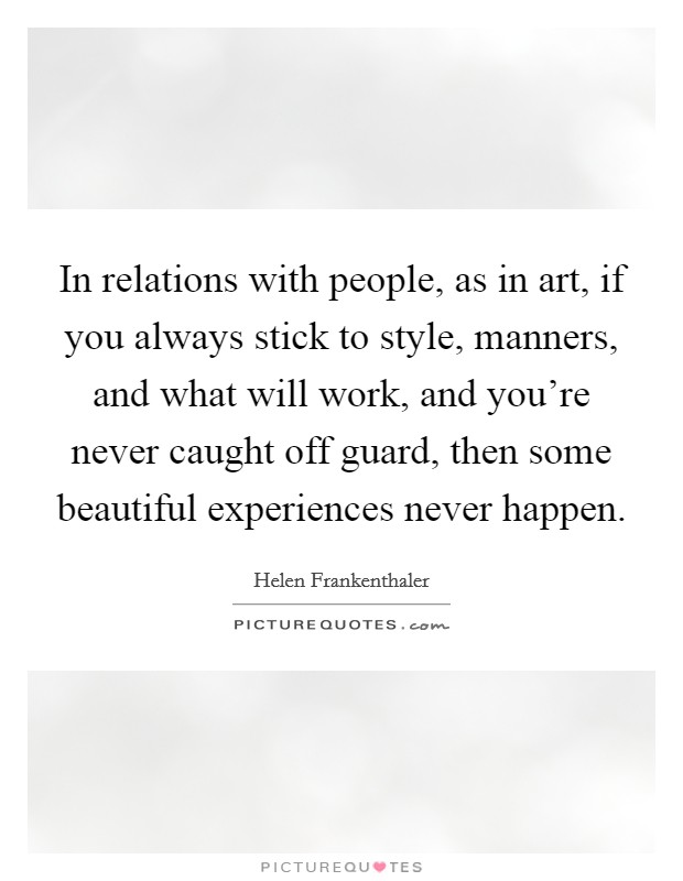 In relations with people, as in art, if you always stick to style, manners, and what will work, and you're never caught off guard, then some beautiful experiences never happen. Picture Quote #1