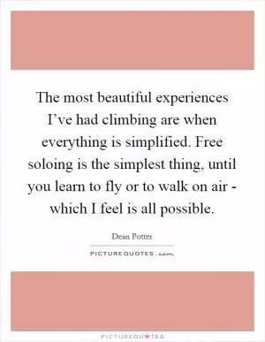 The most beautiful experiences I’ve had climbing are when everything is simplified. Free soloing is the simplest thing, until you learn to fly or to walk on air - which I feel is all possible Picture Quote #1