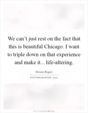 We can’t just rest on the fact that this is beautiful Chicago. I want to triple down on that experience and make it... life-altering Picture Quote #1