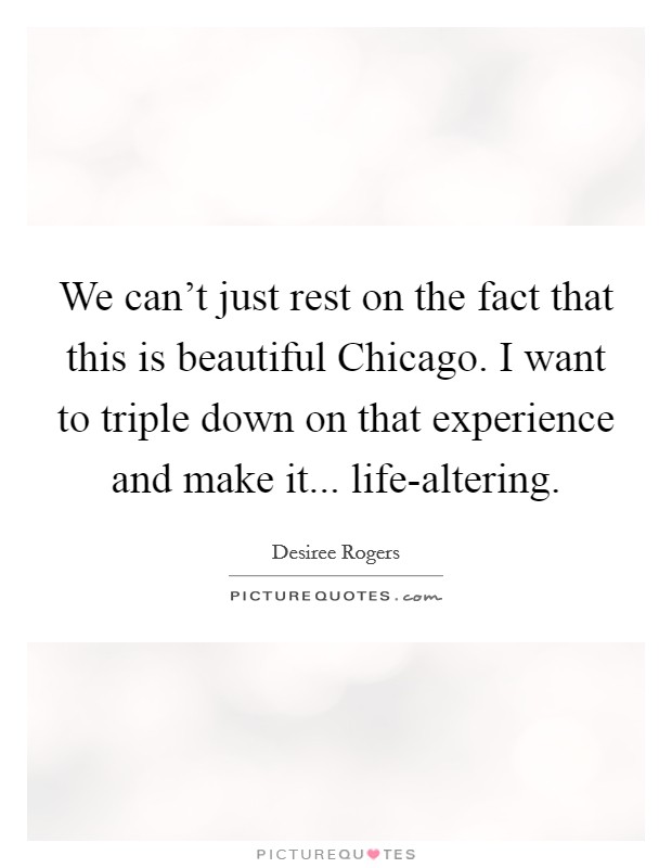 We can't just rest on the fact that this is beautiful Chicago. I want to triple down on that experience and make it... life-altering. Picture Quote #1