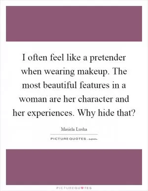 I often feel like a pretender when wearing makeup. The most beautiful features in a woman are her character and her experiences. Why hide that? Picture Quote #1