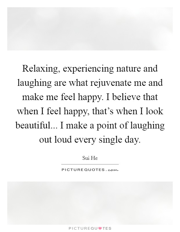Relaxing, experiencing nature and laughing are what rejuvenate me and make me feel happy. I believe that when I feel happy, that's when I look beautiful... I make a point of laughing out loud every single day. Picture Quote #1