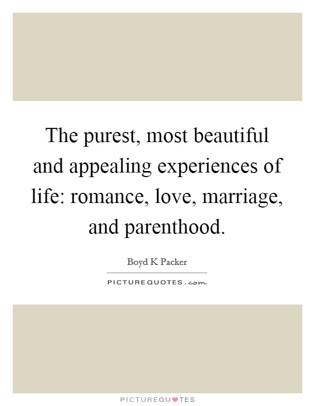 The purest, most beautiful and appealing experiences of life: romance, love, marriage, and parenthood. Picture Quote #1