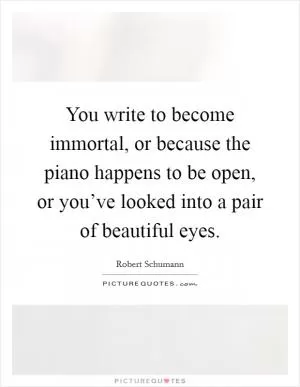 You write to become immortal, or because the piano happens to be open, or you’ve looked into a pair of beautiful eyes Picture Quote #1