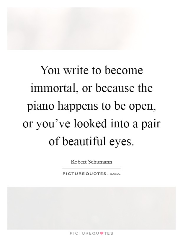 You write to become immortal, or because the piano happens to be open, or you've looked into a pair of beautiful eyes. Picture Quote #1