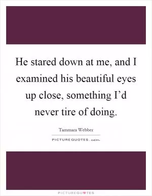 He stared down at me, and I examined his beautiful eyes up close, something I’d never tire of doing Picture Quote #1