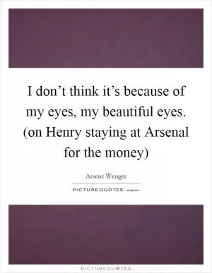 I don’t think it’s because of my eyes, my beautiful eyes. (on Henry staying at Arsenal for the money) Picture Quote #1