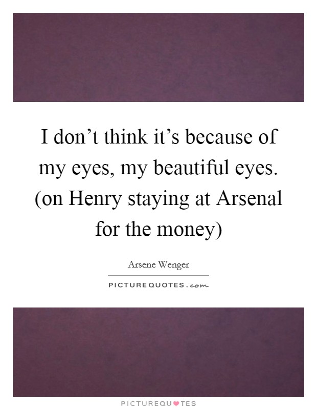 I don't think it's because of my eyes, my beautiful eyes. (on Henry staying at Arsenal for the money) Picture Quote #1