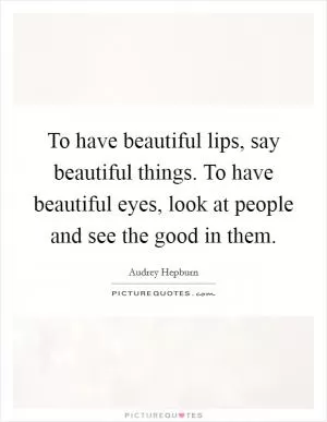 To have beautiful lips, say beautiful things. To have beautiful eyes, look at people and see the good in them Picture Quote #1