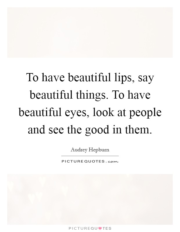 To have beautiful lips, say beautiful things. To have beautiful eyes, look at people and see the good in them. Picture Quote #1