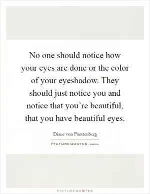 No one should notice how your eyes are done or the color of your eyeshadow. They should just notice you and notice that you’re beautiful, that you have beautiful eyes Picture Quote #1